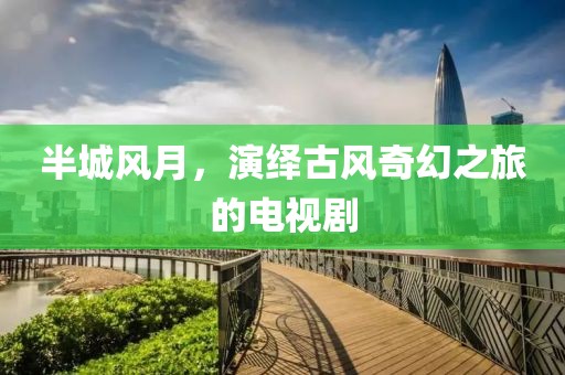 半城风月，演绎古风奇幻之旅的电视剧