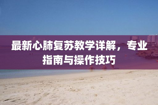 最新心肺复苏教学详解，专业指南与操作技巧