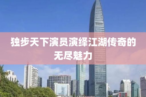 独步天下演员演绎江湖传奇的无尽魅力