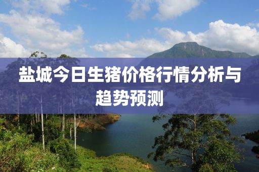 盐城今日生猪价格行情分析与趋势预测