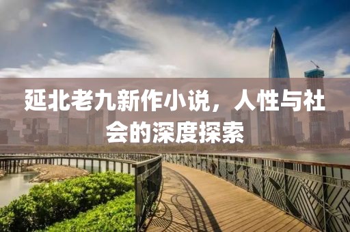 延北老九新作小说，人性与社会的深度探索