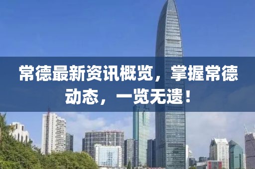 常德最新资讯概览，掌握常德动态，一览无遗！