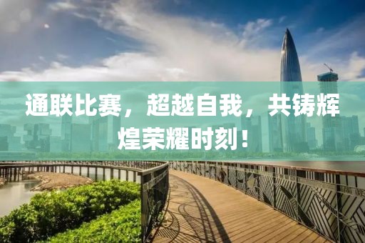 通联比赛，超越自我，共铸辉煌荣耀时刻！