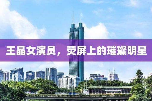 王晶女演员，荧屏上的璀璨明星