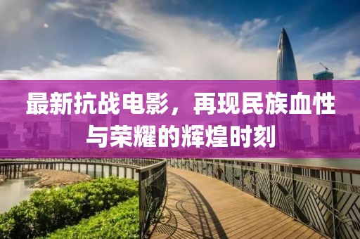 最新抗战电影，再现民族血性与荣耀的辉煌时刻