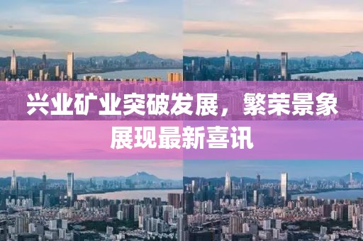 兴业矿业突破发展，繁荣景象展现最新喜讯
