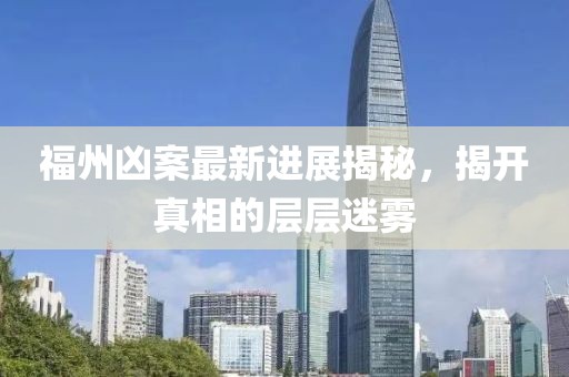 福州凶案最新进展揭秘，揭开真相的层层迷雾