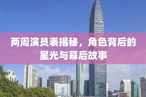 两周演员表揭秘，角色背后的星光与幕后故事
