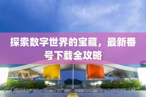 探索数字世界的宝藏，最新番号下载全攻略