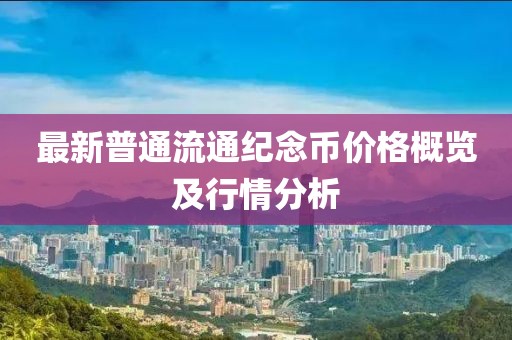 最新普通流通纪念币价格概览及行情分析