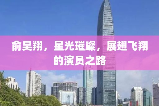 俞昊翔，星光璀璨，展翅飞翔的演员之路