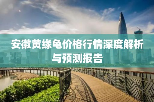 安徽黄缘龟价格行情深度解析与预测报告