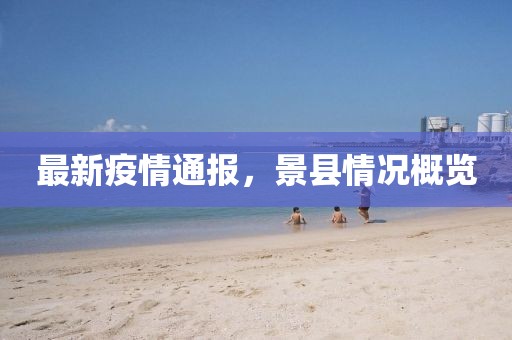 最新疫情通报，景县情况概览