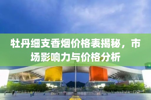 牡丹细支香烟价格表揭秘，市场影响力与价格分析