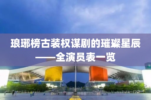 琅琊榜古装权谋剧的璀璨星辰——全演员表一览