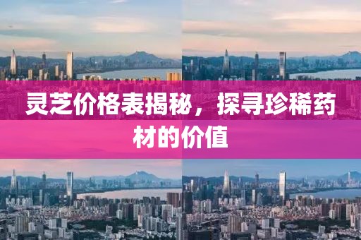 灵芝价格表揭秘，探寻珍稀药材的价值