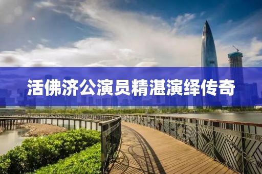 活佛济公演员精湛演绎传奇