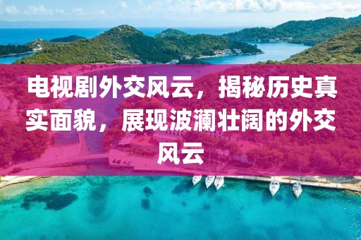 电视剧外交风云，揭秘历史真实面貌，展现波澜壮阔的外交风云