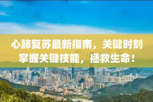 心肺复苏最新指南，关键时刻掌握关键技能，拯救生命！