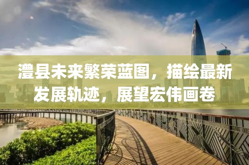 澧县未来繁荣蓝图，描绘最新发展轨迹，展望宏伟画卷