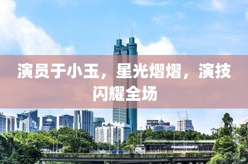 演员于小玉，星光熠熠，演技闪耀全场