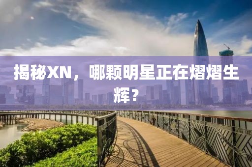揭秘XN，哪颗明星正在熠熠生辉？