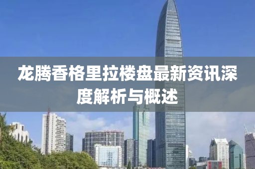 龙腾香格里拉楼盘最新资讯深度解析与概述