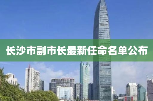 长沙市副市长最新任命名单公布