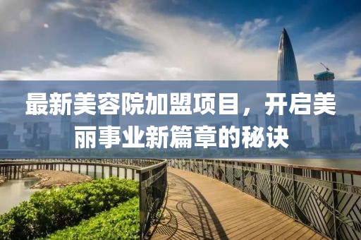 最新美容院加盟项目，开启美丽事业新篇章的秘诀
