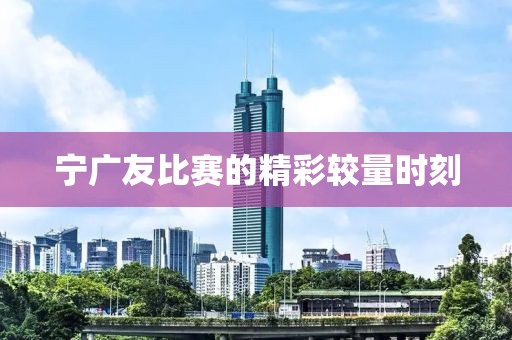 宁广友比赛的精彩较量时刻