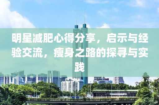 明星减肥心得分享，启示与经验交流，瘦身之路的探寻与实践