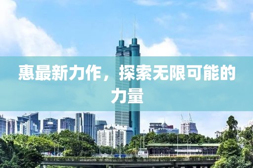 惠最新力作，探索无限可能的力量