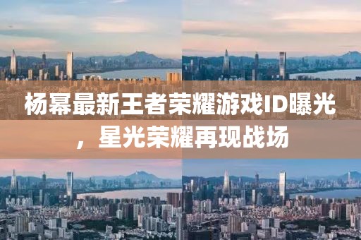 杨幂最新王者荣耀游戏ID曝光，星光荣耀再现战场