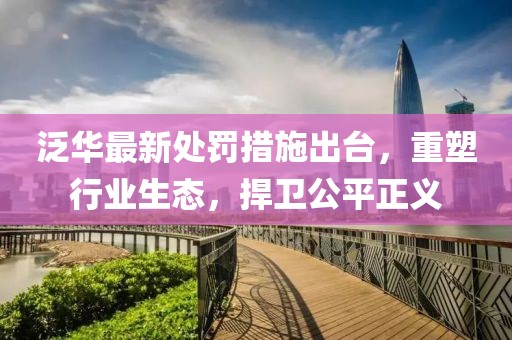 泛华最新处罚措施出台，重塑行业生态，捍卫公平正义