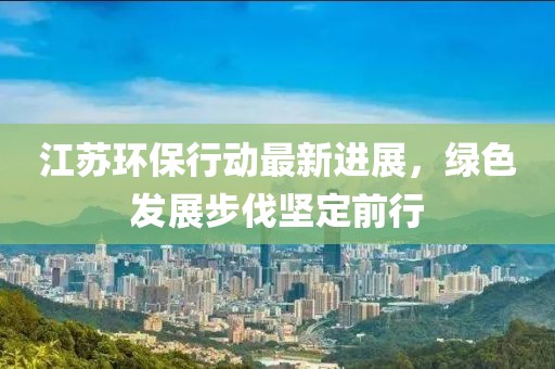 江苏环保行动最新进展，绿色发展步伐坚定前行