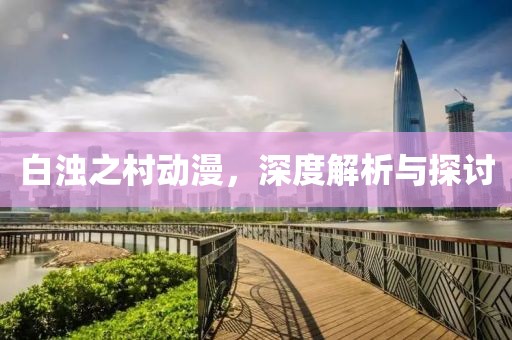 白浊之村动漫，深度解析与探讨