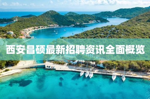 西安昌硕最新招聘资讯全面概览
