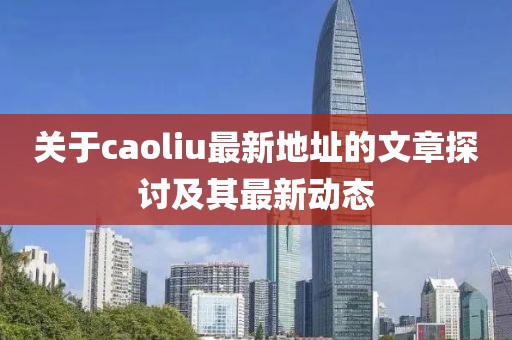 关于caoliu最新地址的文章探讨及其最新动态
