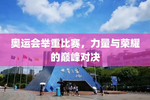 奥运会举重比赛，力量与荣耀的巅峰对决