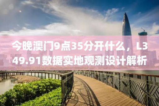 今晚澳门9点35分开什么，L349.91数据实地观测设计解析