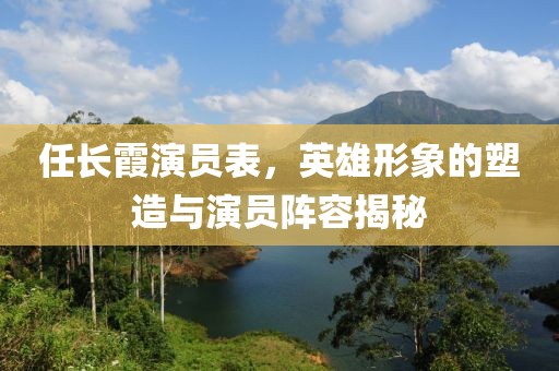 任长霞演员表，英雄形象的塑造与演员阵容揭秘