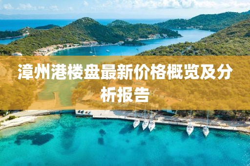 漳州港楼盘最新价格概览及分析报告
