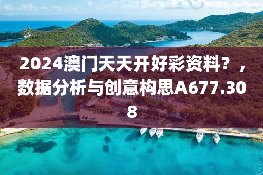 2024澳门天天开好彩资料？，数据分析与创意构思A677.308