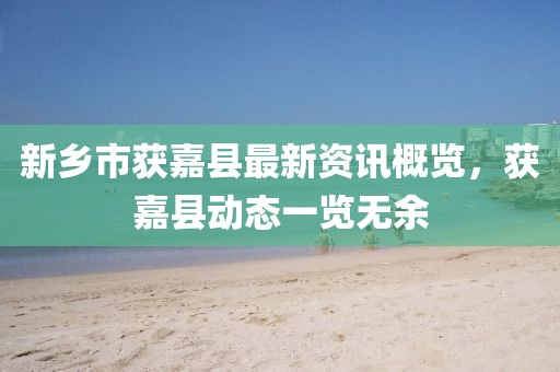新乡市获嘉县最新资讯概览，获嘉县动态一览无余