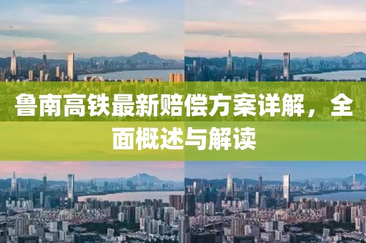 鲁南高铁最新赔偿方案详解，全面概述与解读