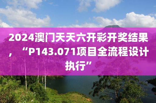 2024澳门天天六开彩开奖结果，“P143.071项目全流程设计执行”