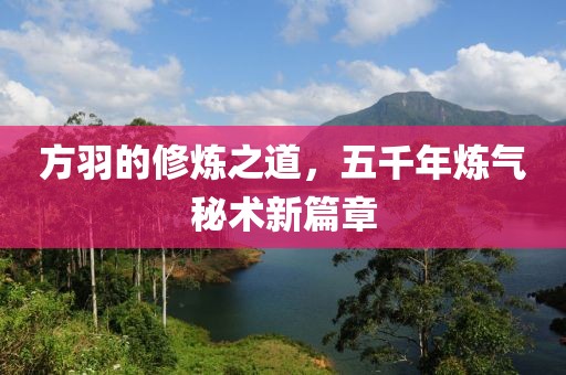 方羽的修炼之道，五千年炼气秘术新篇章