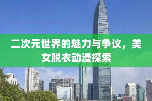二次元世界的魅力与争议，美女脱衣动漫探索