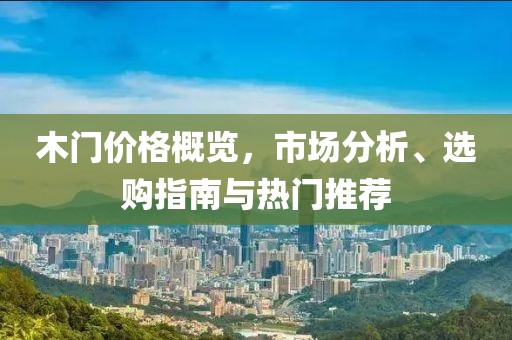 木门价格概览，市场分析、选购指南与热门推荐