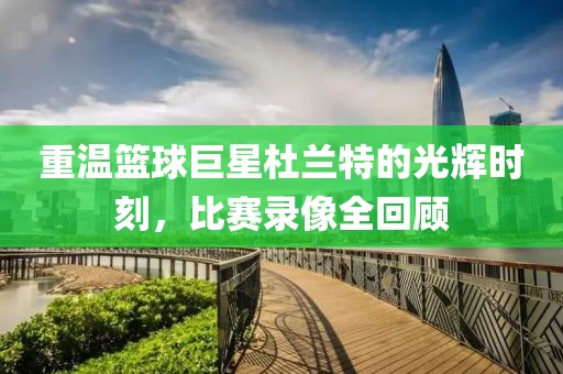 重温篮球巨星杜兰特的光辉时刻，比赛录像全回顾